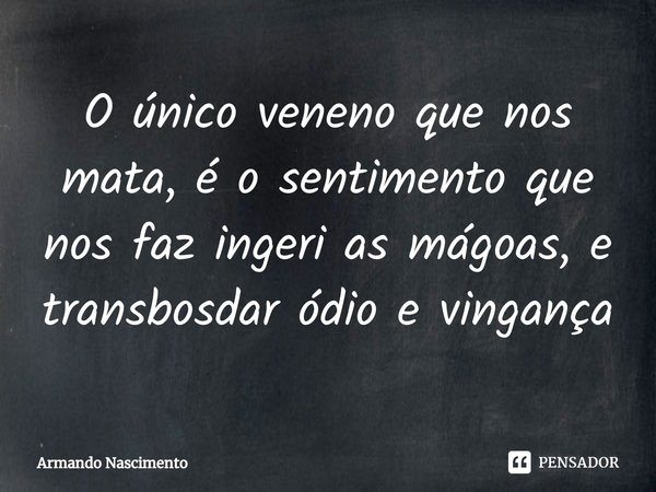 ⁠O único veneno que nos mata, é o sentimento que nos faz ingeri as mágoas, e transbosdar ódio e vingança... Frase de Armando Nascimento.