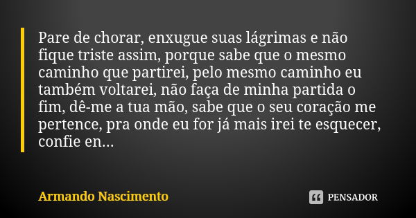 Pare de chorar, enxugue suas lágrimas e não fique triste assim, porque sabe que o mesmo caminho que partirei, pelo mesmo caminho eu também voltarei, não faça de... Frase de Armando Nascimento.