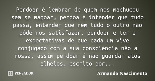 Perdoar é lembrar de quem nos machucou sem se magoar, perdoa é intender que tudo passa, entender que nem tudo o outro não pôde nos satisfazer, perdoar e ter a e... Frase de Armando Nascimento.