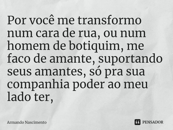 ⁠Por você me transformo num cara de rua, ou num homem de botiquim, me faco de amante, suportando seus amantes, só pra sua companhia poder ao meu lado ter,... Frase de Armando Nascimento.
