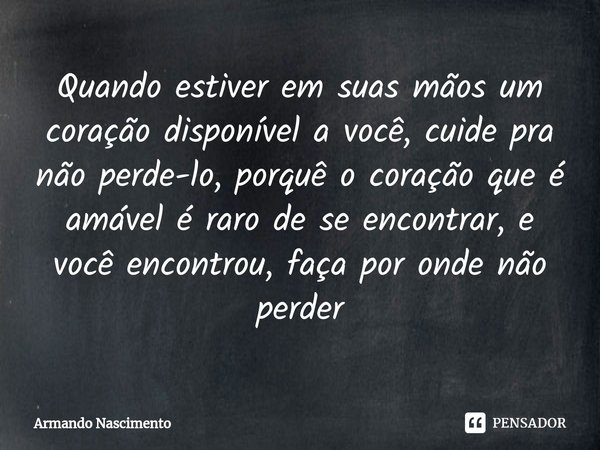 ⁠Quando estiver em suas mãos um coração disponível a você, cuide pra não perde-lo, porquê o coração que é amável é raro de se encontrar, e você encontrou, faça ... Frase de Armando Nascimento.