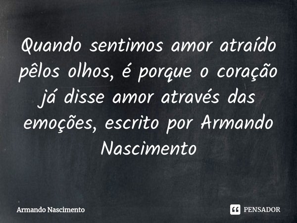 ⁠Quando sentimos amor atraído pêlos olhos, é porque o coração já disse amor através das emoções, escrito por Armando Nascimento... Frase de Armando Nascimento.