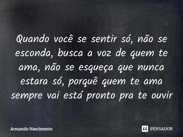 ⁠Quando você se sentir só, não se esconda, busca a voz de quem te ama, não se esqueça que nunca estara só, porquê quem te ama sempre vai está pronto pra te ouvi... Frase de Armando Nascimento.