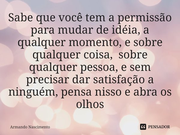 ⁠Sabe que você tem a permissão para mudar de idéia, a qualquer momento, e sobre qualquer coisa, sobre qualquer pessoa, e sem precisar dar satisfação a ninguém, ... Frase de Armando Nascimento.