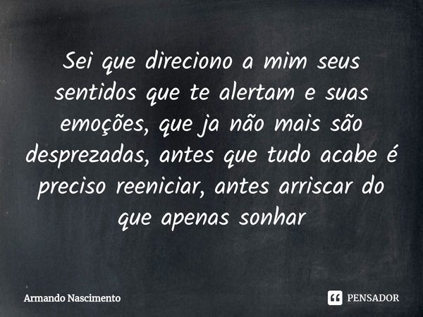 ⁠Sei que direciono a mim seus sentidos que te alertam e suas emoções, que ja não mais são desprezadas, antes que tudo acabe é preciso reeniciar, antes arriscar ... Frase de Armando Nascimento.