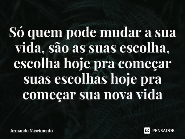 ⁠Só quem pode mudar a sua vida, são as suas escolha, escolha hoje pra começar suas escolhas hoje pra começar sua nova vida... Frase de Armando Nascimento.