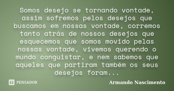 Somos desejo se tornando vontade, assim sofremos pelos desejos que buscamos em nossas vontade, corremos tanto atrás de nossos desejos que esquecemos que somos m... Frase de Armando Nascimento.