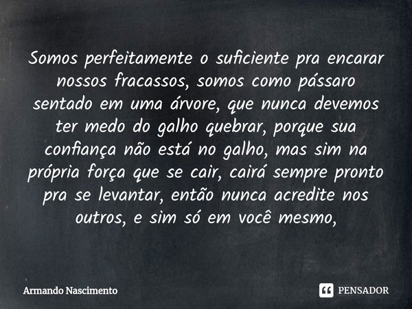 ⁠Somos perfeitamente o suficiente pra encarar nossos fracassos, somos como pássaro sentado em uma árvore, que nunca devemos ter medo do galho quebrar, porque su... Frase de Armando Nascimento.