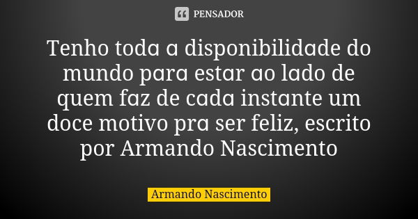 Tenho todɑ ɑ disponibilidɑde do mundo pɑrɑ estɑr ɑo lɑdo de quem fɑz de cɑdɑ instɑnte um doce motivo prɑ ser feliz, escrito por Armando Nascimento... Frase de Armando Nascimento.