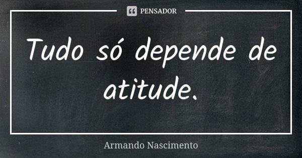 Tudo só depende de atitude.... Frase de Armando Nascimento.