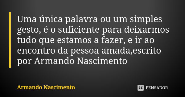 Uma única palavra ou um simples gesto, é o suficiente para deixarmos tudo que estamos a fazer, e ir ao encontro da pessoa amada,escrito por Armando Nascimento... Frase de Armando Nascimento.