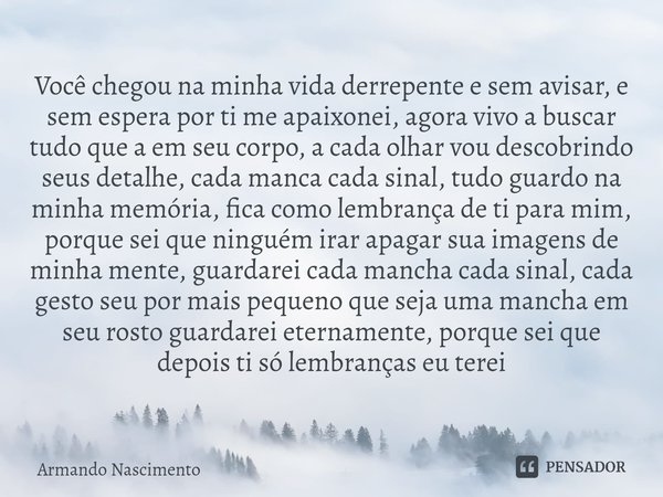 ⁠Você chegou na minha vida derrepente e sem avisar, e sem espera por ti me apaixonei, agora vivo a buscar tudo que a em seu corpo, a cada olhar vou descobrindo ... Frase de Armando Nascimento.