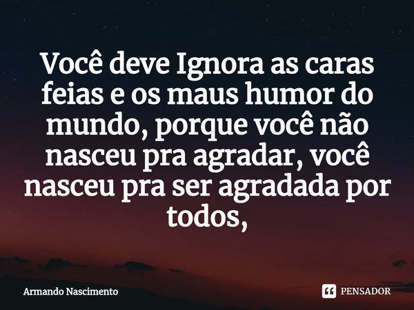 ⁠Você deve Ignora as caras feias e os maus humor do mundo, porque você não nasceu pra agradar, você nasceu pra ser agradada por todos,... Frase de Armando Nascimento.