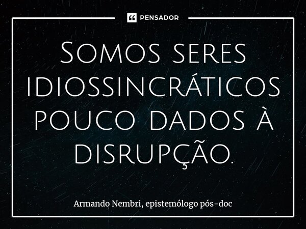 ⁠Somos seres idiossincráticos pouco dados à disrupção.... Frase de Armando Nembri, epistemólogo pós-doc.