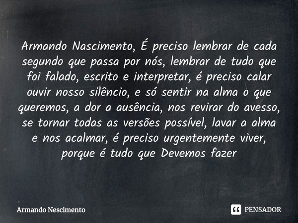 ⁠Armando Nascimento, É preciso lembrar de cada segundo que passa por nós, lembrar de tudo que foi falado, escrito e interpretar, é preciso calar ouvir nosso sil... Frase de Armando Nescimento.