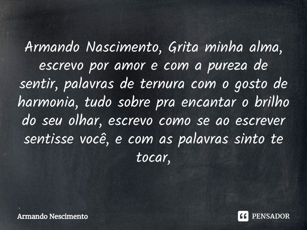 ⁠Armando Nascimento, Grita minha alma, escrevo por amor e com a pureza de sentir, palavras de ternura com o gosto de harmonia, tudo sobre pra encantar o brilho ... Frase de Armando Nescimento.