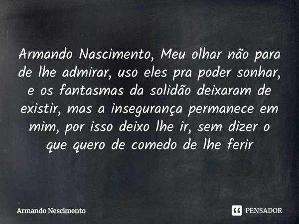 ⁠Armando Nascimento, Meu olhar não para de lhe admirar, uso eles pra poder sonhar, e os fantasmas da solidão deixaram de existir, mas a insegurança permanece em... Frase de Armando Nescimento.