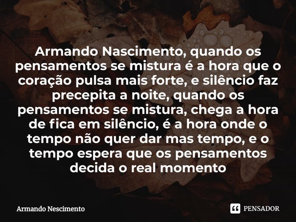 ⁠Armando Nascimento, quando os pensamentos se mistura é a hora que o coração pulsa mais forte, e silêncio faz precepita a noite, quando os pensamentos se mistur... Frase de Armando Nescimento.