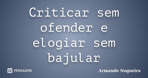 Criticar sem ofender e elogiar sem bajular... Frase de Armando Nogueira.