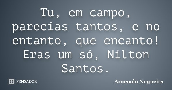 Tu, em campo, parecias tantos, e no entanto, que encanto! Eras um só, Nílton Santos.... Frase de Armando Nogueira.