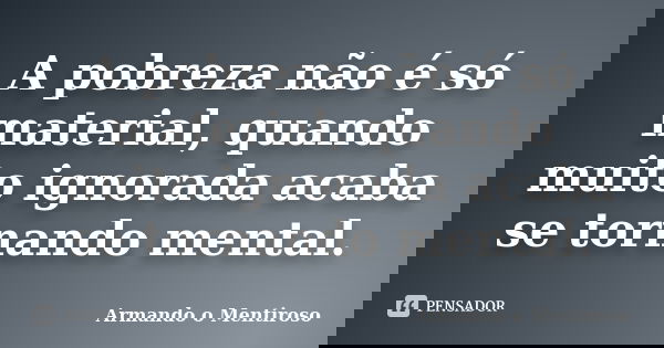 A pobreza não é só material, quando muito ignorada acaba se tornando mental.... Frase de armando o mentiroso.