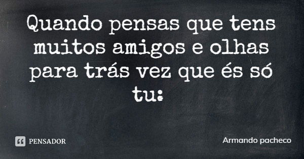 Quando pensas que tens muitos amigos e olhas para trás vez que és só tu:... Frase de Armando pacheco.