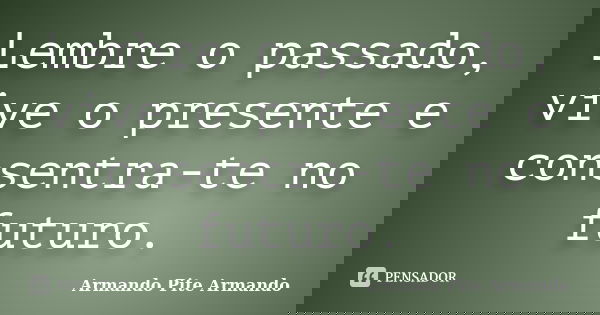 Lembre o passado, vive o presente e consentra-te no futuro.... Frase de Armando Pite Armando.