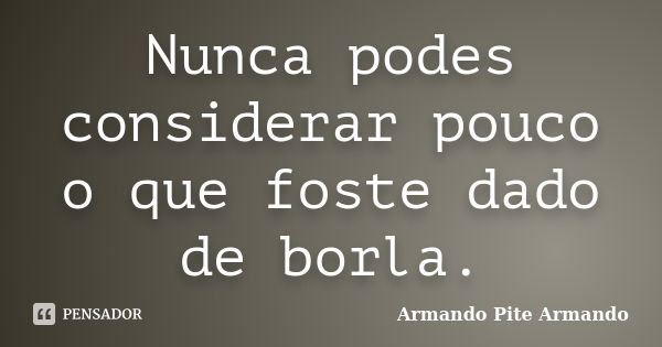 Nunca podes considerar pouco o que foste dado de borla.... Frase de Armando Pite Armando.