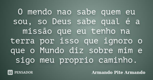 O mendo nao sabe quem eu sou, so Deus sabe qual é a missão que eu tenho na terra por isso que ignoro o que o Mundo diz sobre mim e sigo meu proprio caminho.... Frase de Armando Pite Armando.