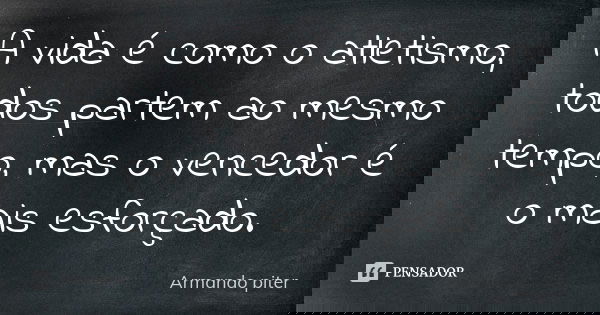 A vida é como o atletismo, todos partem ao mesmo tempo, mas o vencedor é o mais esforçado.... Frase de Armando piter.