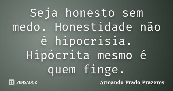 Seja honesto sem medo. Honestidade não é hipocrisia. Hipócrita mesmo é quem finge.... Frase de Armando Prado Prazeres.