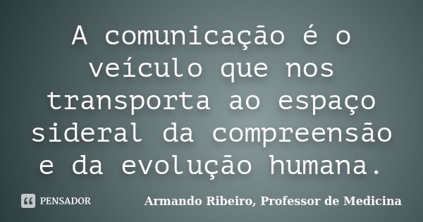 A comunicação é o veículo que nos transporta ao espaço sideral da compreensão e da evolução humana.... Frase de Armando Ribeiro, Professor de Medicina.