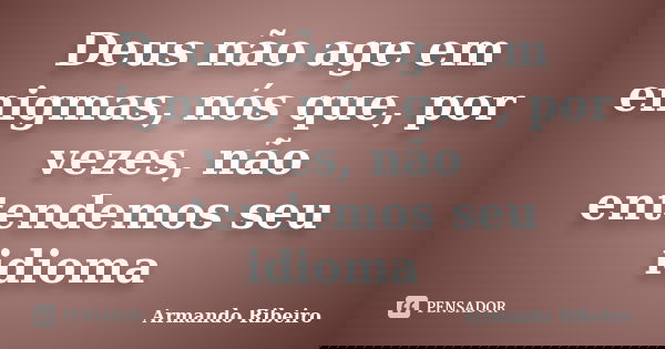 Deus não age em enigmas, nós que, por vezes, não entendemos seu idioma... Frase de Armando Ribeiro.