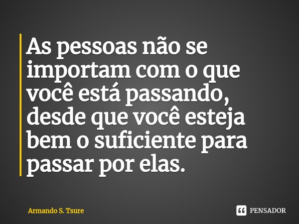 ⁠As pessoas não se importam com o que você está passando, desde que você esteja bem o suficiente para passar por elas.... Frase de Armando S. Tsure.