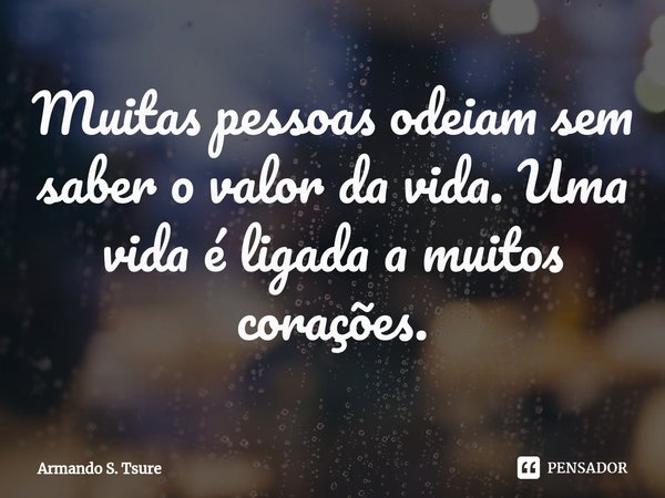 ⁠Muitas pessoas odeiam sem saber o valor da vida. Uma vida é ligada a muitos corações.... Frase de Armando S. Tsure.