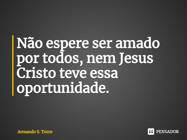 ⁠Não espere ser amado por todos, nem Jesus Cristo teve essa oportunidade.... Frase de Armando S. Tsure.