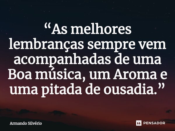 ⁠“As melhores lembranças sempre vem acompanhadas de uma Boa música, um Aroma e uma pitada de ousadia.”... Frase de Armando Silvério.