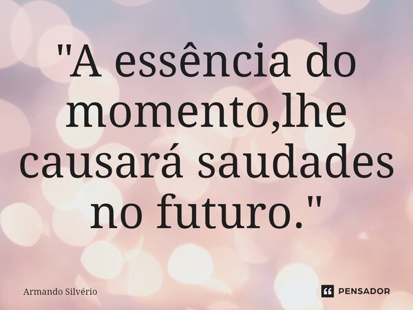 ⁠"A essência do momento,lhe causará saudades no futuro."... Frase de Armando Silvério.