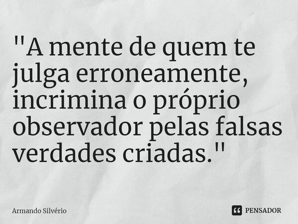 ⁠"A mente de quem te julga erroneamente,
incrimina o próprio observador pelas falsas
verdades criadas."... Frase de Armando Silvério.