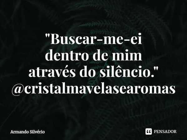 ⁠⁠"Buscar-me-ei
dentro de mim
através do silêncio."
@cristalmavelasearomas... Frase de Armando Silvério.