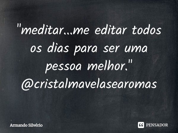 ⁠"meditar...me editar todos os dias para ser uma pessoa melhor."
@cristalmavelasearomas... Frase de Armando Silvério.