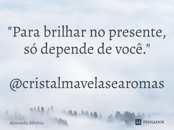 ⁠"Para brilhar no presente, só depende de você." @cristalmavelasearomas... Frase de Armando Silvério.