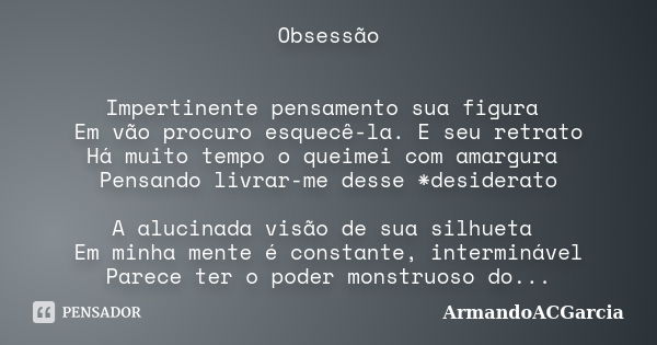 Obsessão Impertinente pensamento sua figura Em vão procuro esquecê-la. E seu retrato Há muito tempo o queimei com amargura Pensando livrar-me desse *desiderato ... Frase de ArmandoACGarcia.