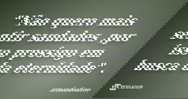 “Não quero mais sentir saudades ,por isso prossigo em busca da eternidade”.... Frase de armandoalves.