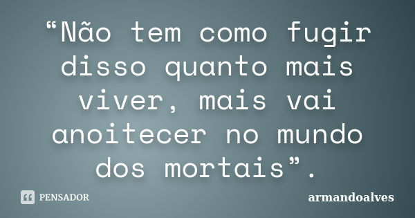 “Não tem como fugir disso quanto mais viver, mais vai anoitecer no mundo dos mortais”.... Frase de armandoalves.