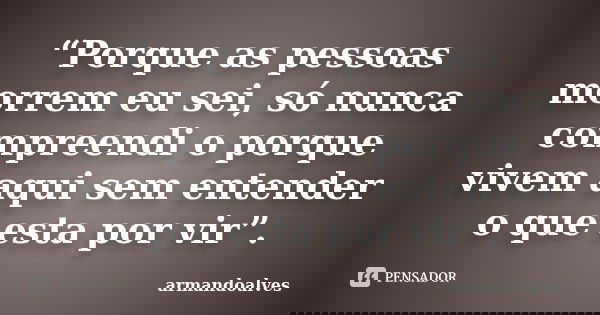 “Porque as pessoas morrem eu sei, só nunca compreendi o porque vivem aqui sem entender o que esta por vir”.... Frase de armandoalves.