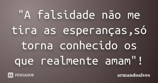 "A falsidade não me tira as esperanças,só torna conhecido os que realmente amam"!... Frase de armandoalves.