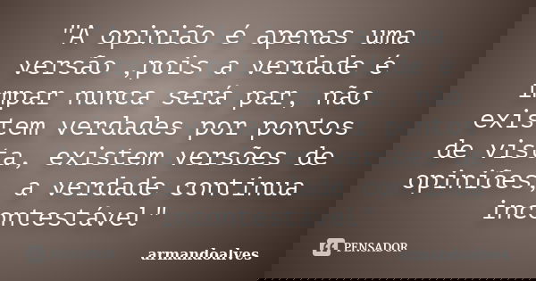 "A opinião é apenas uma versão ,pois a verdade é impar nunca será par, não existem verdades por pontos de vista, existem versões de opiniões, a verdade con... Frase de armandoalves.