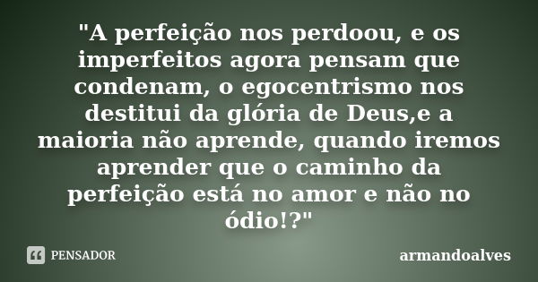 "A perfeição nos perdoou, e os imperfeitos agora pensam que condenam, o egocentrismo nos destitui da glória de Deus,e a maioria não aprende, quando iremos ... Frase de armandoalves.