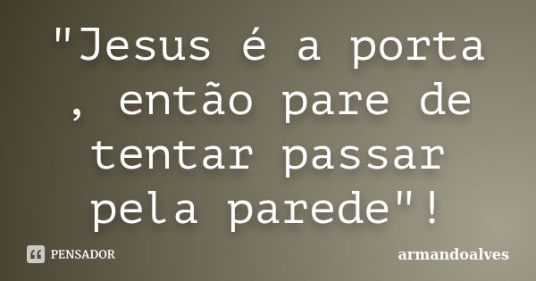 "Jesus é a porta , então pare de tentar passar pela parede"!... Frase de armandoalves.